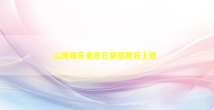 山南娱乐会所日薪招聘好上班