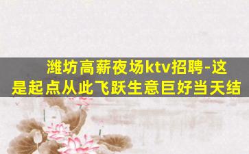 潍坊高薪夜场ktv招聘-这是起点从此飞跃生意巨好当天结