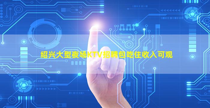 绍兴大型夜场KTV招聘包吃住收入可观
